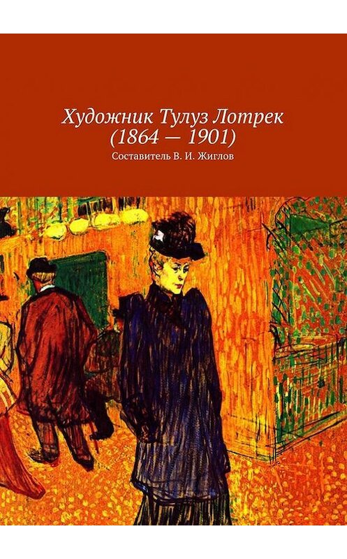 Обложка книги «Художник Тулуз Лотрек (1864 – 1901)» автора В. Жиглова. ISBN 9785447456948.