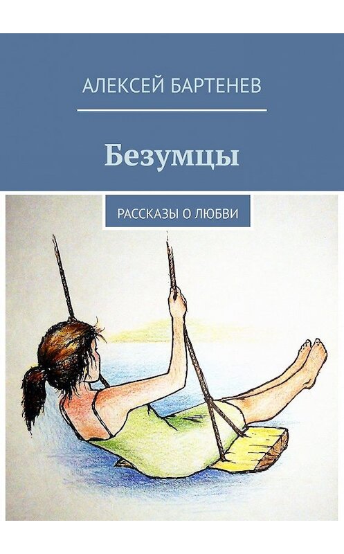 Обложка книги «Безумцы. Рассказы о любви» автора Алексея Бартенева. ISBN 9785449602602.