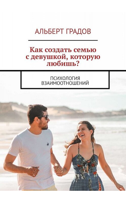 Обложка книги «Как создать семью с девушкой, которую любишь? Психология взаимоотношений» автора Альберта Градова. ISBN 9785449812537.