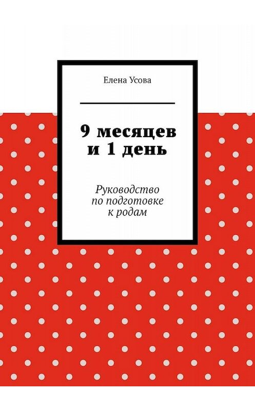 Обложка книги «9 месяцев и 1 день. Руководство по подготовке к родам» автора Елены Усовы. ISBN 9785005076656.
