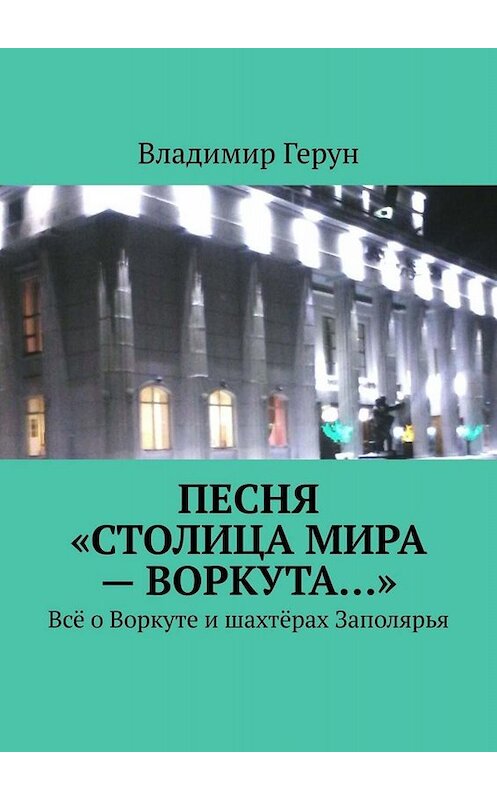 Обложка книги «Песня «Столица мира – Воркута…». Всё о Воркуте и шахтёрах Заполярья» автора Владимира Геруна. ISBN 9785005061607.