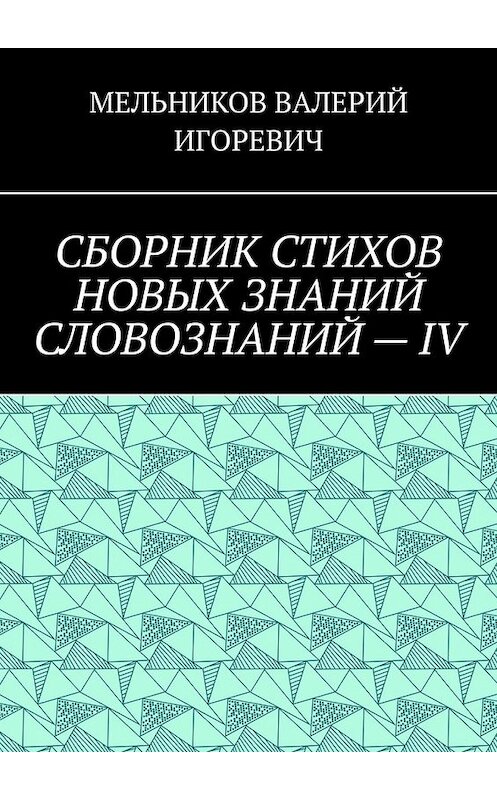 Обложка книги «СБОРНИК СТИХОВ НОВЫХ ЗНАНИЙ СЛОВОЗНАНИЙ – IV» автора Валерия Мельникова. ISBN 9785449857453.