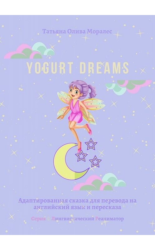 Обложка книги «Yogurt dreams. Адаптированная сказка для перевода на английский язык и пересказа. Серия © Лингвистический Реаниматор» автора Татьяны Оливы Моралес. ISBN 9785449820655.