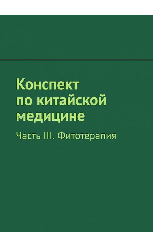 Обложка книги «Конспект по китайской медицине. Часть III. Фитотерапия» автора Романа Киричька. ISBN 9785449067593.