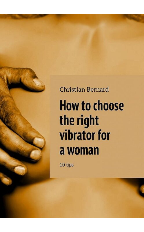 Обложка книги «How to choose the right vibrator for a woman. 10 tips» автора Christian Bernard. ISBN 9785449311016.