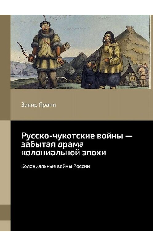 Обложка книги «Русско-чукотские войны – забытая драма колониальной эпохи. Колониальные войны России» автора Закир Ярани. ISBN 9785005050687.