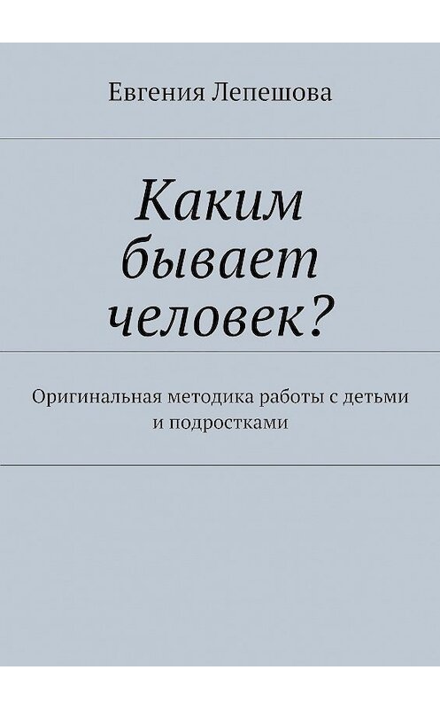 Обложка книги «Каким бывает человек? Оригинальная методика работы с детьми и подростками» автора Евгении Лепешовы. ISBN 9785447401726.