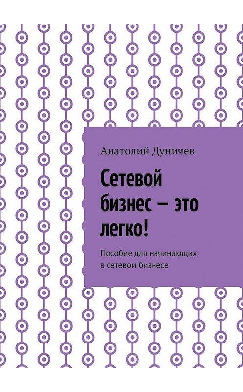 Обложка книги «Сетевой бизнес – это легко! Пособие для начинающих в сетевом бизнесе» автора Анатолия Дуничева. ISBN 9785448369940.