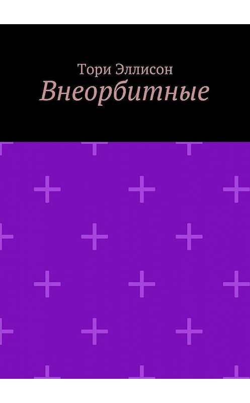 Обложка книги «Внеорбитные. Он моя причина для радости, он моя жизнь…» автора Тори Эллисона. ISBN 9785448559297.