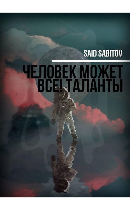 Обложка книги «Человек может все! Таланты» автора Said Sabitov. ISBN 9785005118639.