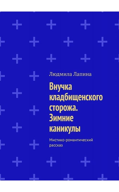 Обложка книги «Внучка кладбищенского сторожа. Зимние каникулы. Мистико-романтический рассказ» автора Людмилы Лапины. ISBN 9785449664662.