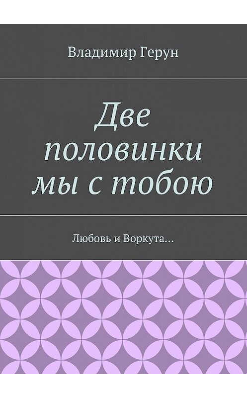 Обложка книги «Две половинки мы с тобою. Любовь и Воркута…» автора Владимира Геруна. ISBN 9785448309199.