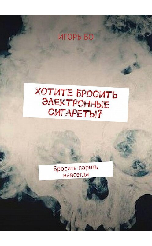 Обложка книги «Хотите бросить электронные сигареты? Бросить парить навсегда» автора Игорь Бо. ISBN 9785448544279.