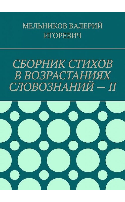 Обложка книги «СБОРНИК СТИХОВ В ВОЗРАСТАНИЯХ СЛОВОЗНАНИЙ – II» автора Валерия Мельникова. ISBN 9785449866608.