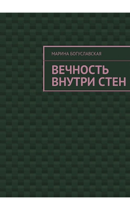 Обложка книги «Вечность внутри стен» автора Мариной Богуславская. ISBN 9785448341502.