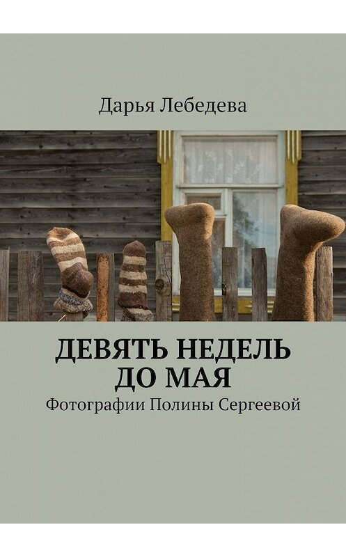 Обложка книги «Девять недель до мая. Фотографии Полины Сергеевой» автора Дарьи Лебедевы. ISBN 9785448375637.