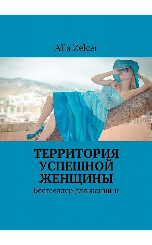 Обложка книги «Территория успешной женщины. Бестселлер для женщин» автора Alla Zelcer. ISBN 9785449029317.