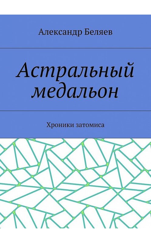 Обложка книги «Астральный медальон. Хроники затомиса» автора Александра Беляева. ISBN 9785448349690.