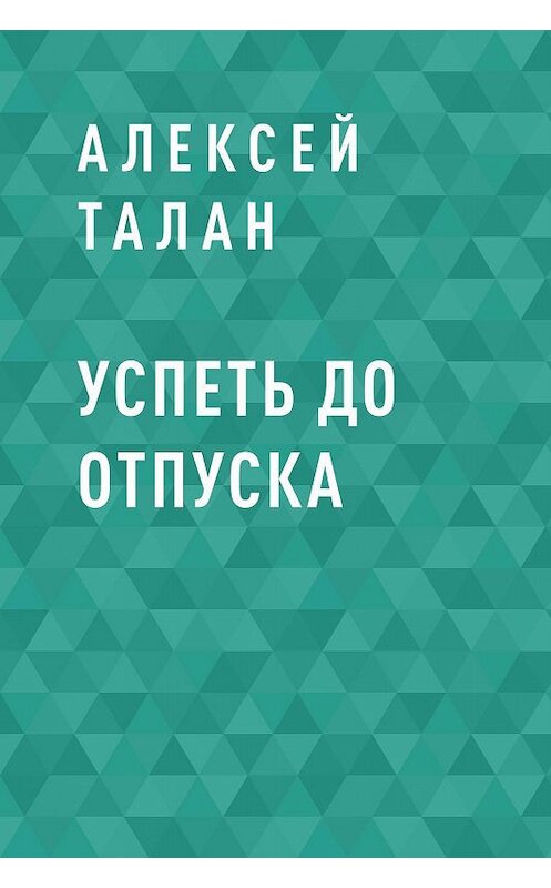 Обложка книги «Успеть до отпуска» автора Алексея Талана.