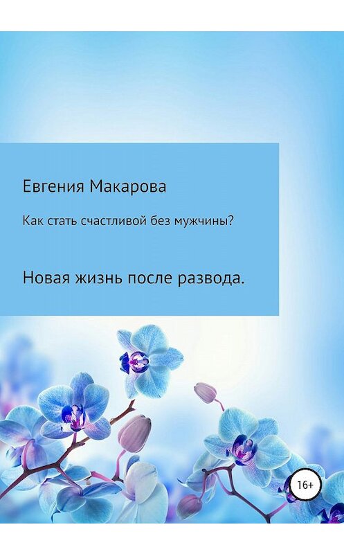 Обложка книги «Как стать счастливой без мужчины? Новая жизнь после развода» автора Евгении Макаровы издание 2019 года.