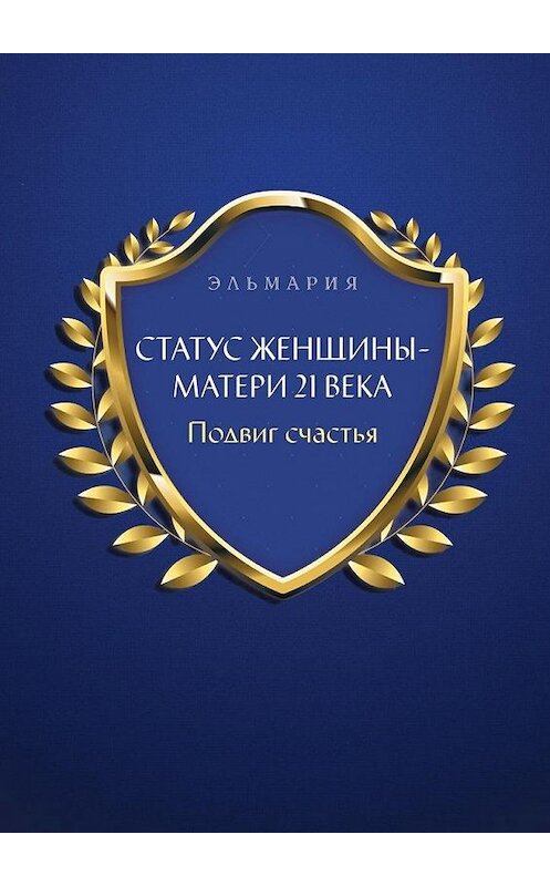 Обложка книги «Статус женщины-матери 21 века. Подвиг счастья» автора Эльмарии. ISBN 9785448520808.