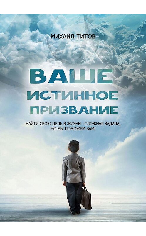 Обложка книги «Ваше истинное призвание. Найти свою цель в жизни – сложная задача, но мы поможем вам!» автора Михаила Титова. ISBN 9785448558931.