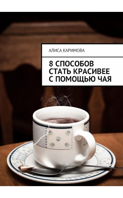 Обложка книги «8 способов стать красивее с помощью чая» автора Алиси Каримовы. ISBN 9785449005182.