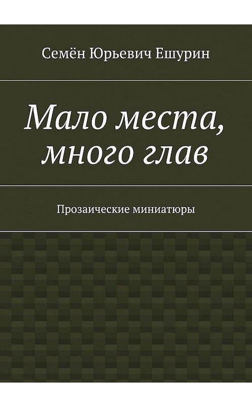 Обложка книги «Мало места, много глав. Прозаические миниатюры» автора Семёна Ешурина. ISBN 9785448389719.