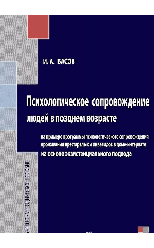 Обложка книги «Психологическое сопровождение людей в позднем возрасте на основе экзистенциального подхода» автора Ильи Басова издание 2017 года.