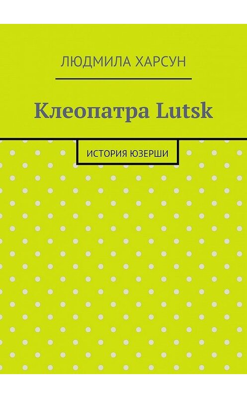 Обложка книги «Клеопатра Lutsk. История юзерши» автора Людмилы Харсуна. ISBN 9785448357060.
