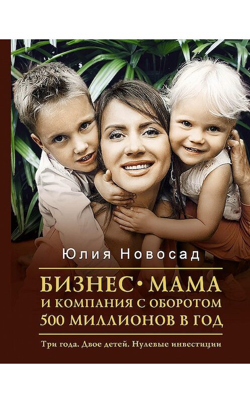 Обложка книги «Бизнес-мама и компания с оборотом 500 миллионов в год. Три года. Двое детей. Нулевые инвестиции» автора Юлии Новосада издание 2020 года. ISBN 9785171197339.