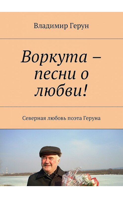 Обложка книги «Воркута – песни о любви! Северная любовь поэта Геруна» автора Владимира Геруна. ISBN 9785449042507.