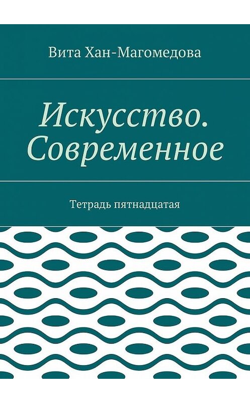 Обложка книги «Искусство. Современное. Тетрадь пятнадцатая» автора Вити Хан-Магомедовы. ISBN 9785448584541.
