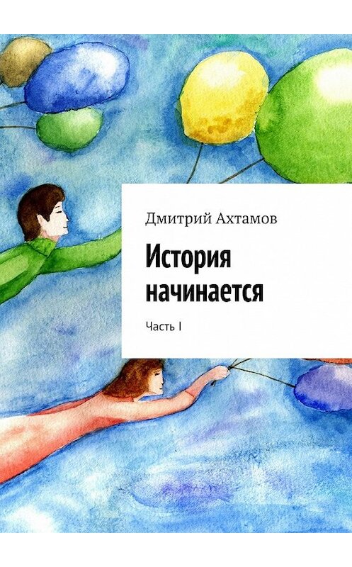Обложка книги «История начинается. Часть I» автора Дмитрия Ахтамова. ISBN 9785448315732.