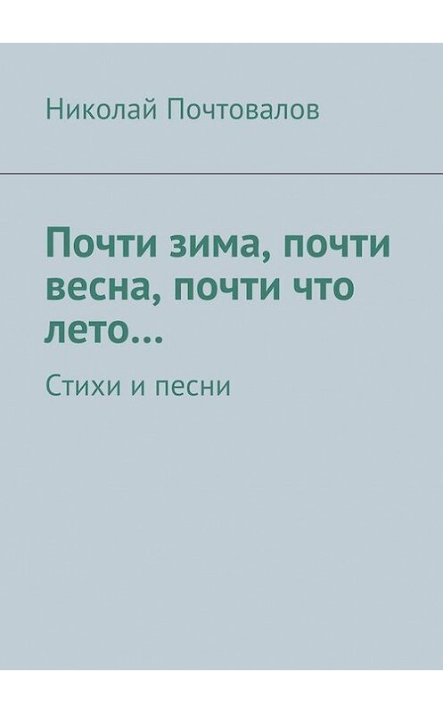 Обложка книги «Почти зима, почти весна, почти что лето… Стихи и песни» автора Николая Почтовалова. ISBN 9785447407421.