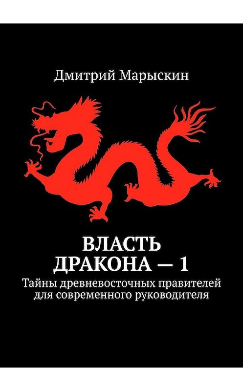 Обложка книги «Власть дракона – 1. Тайны древневосточных правителей для современного руководителя» автора Дмитрия Марыскина. ISBN 9785449381323.