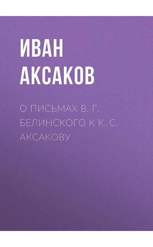 Обложка книги «О письмах В. Г. Белинского к К. С. Аксакову» автора Ивана Аксакова.
