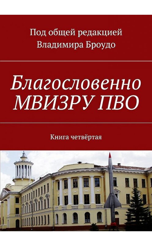 Обложка книги «Благословенно МВИЗРУ ПВО. Книга четвёртая» автора Владимир Броудо. ISBN 9785448501517.