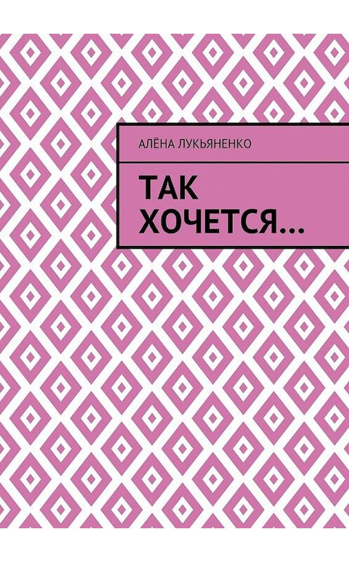 Обложка книги «Так хочется…» автора Алёны Лукьяненко. ISBN 9785448564512.