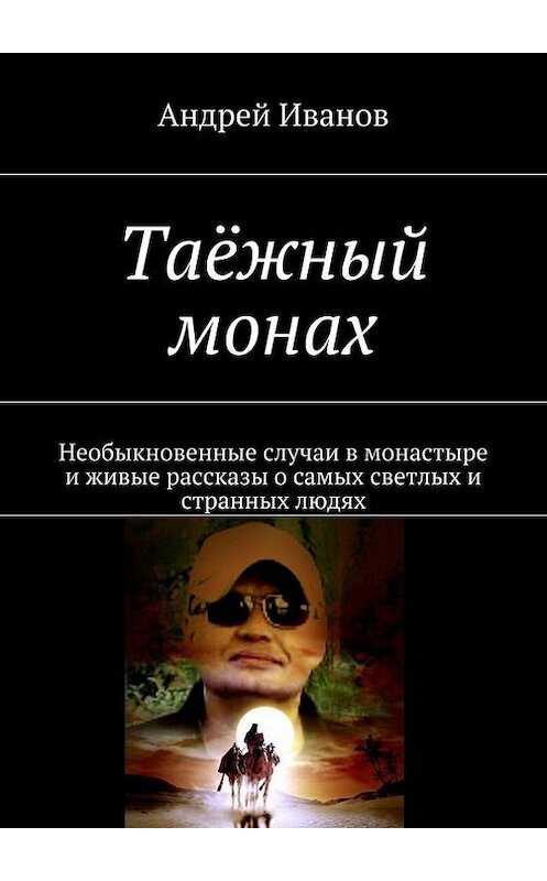 Обложка книги «Таёжный монах. Необыкновенные случаи в монастыре и живые рассказы о самых светлых и странных людях» автора Андрея Иванова. ISBN 9785447458089.