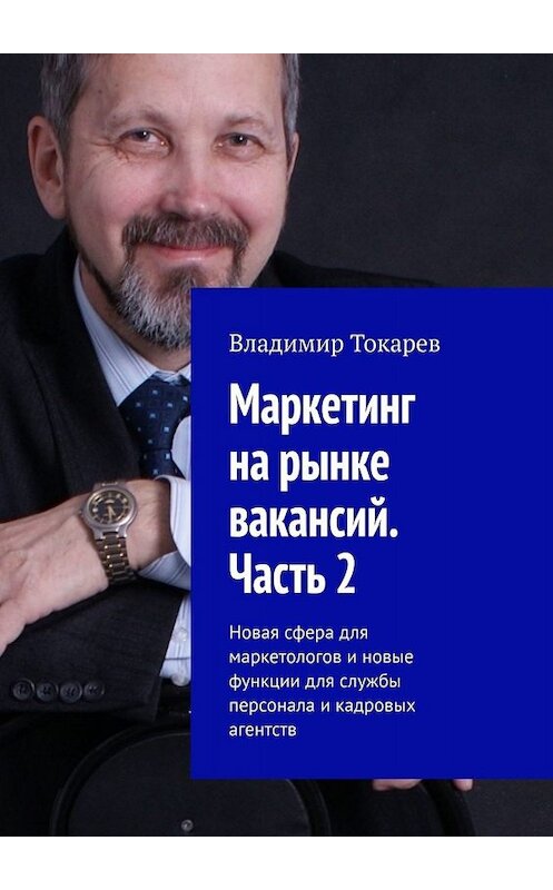 Обложка книги «Маркетинг на рынке вакансий. Часть 2. Новая сфера для маркетологов и новые функции для службы персонала и кадровых агентств» автора Владимира Токарева. ISBN 9785005030528.