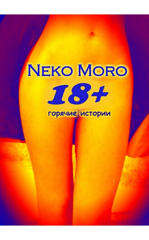 Обложка книги «18+. Горячие истории» автора Neko Moro. ISBN 9785449026057.