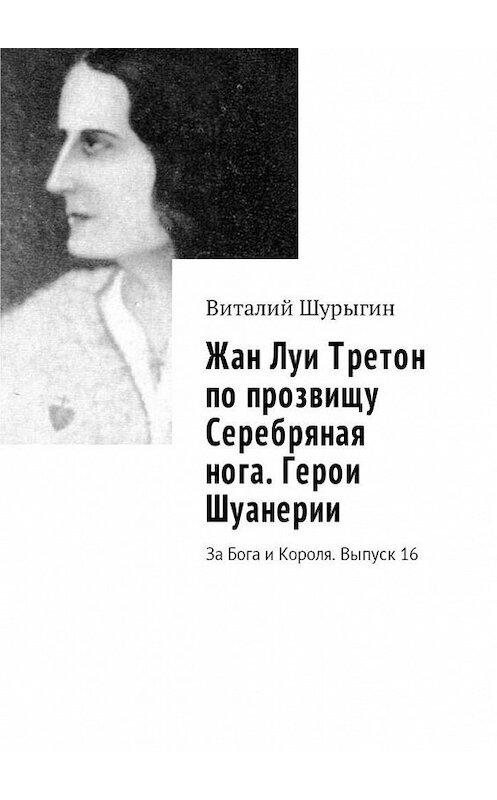 Обложка книги «Жан Луи Третон по прозвищу Серебряная нога. Герои Шуанерии. За Бога и Короля. Выпуск 16» автора Виталия Шурыгина. ISBN 9785448592980.