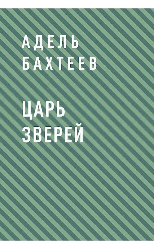 Обложка книги «Царь зверей» автора Аделя Бахтеева.