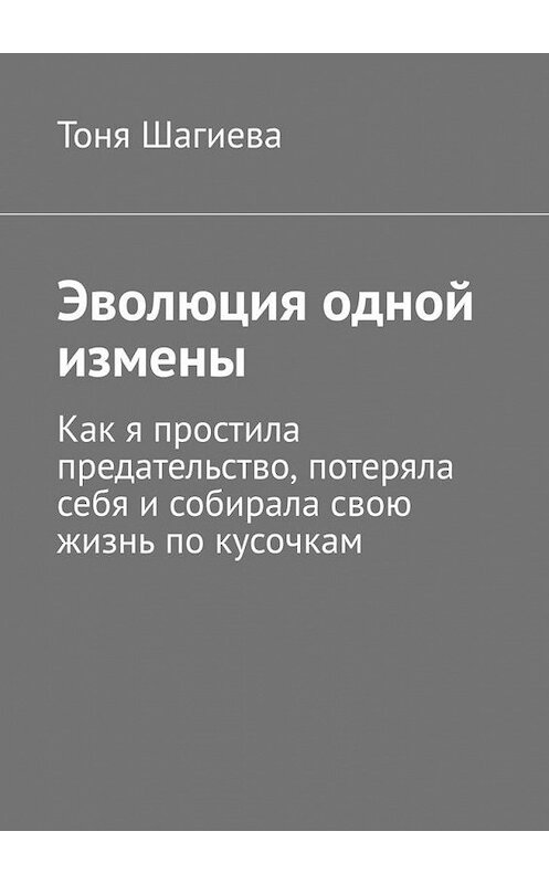 Обложка книги «Эволюция одной измены. Как я простила предательство, потеряла себя и собирала свою жизнь по кусочкам» автора Тони Шагиевы. ISBN 9785005012562.