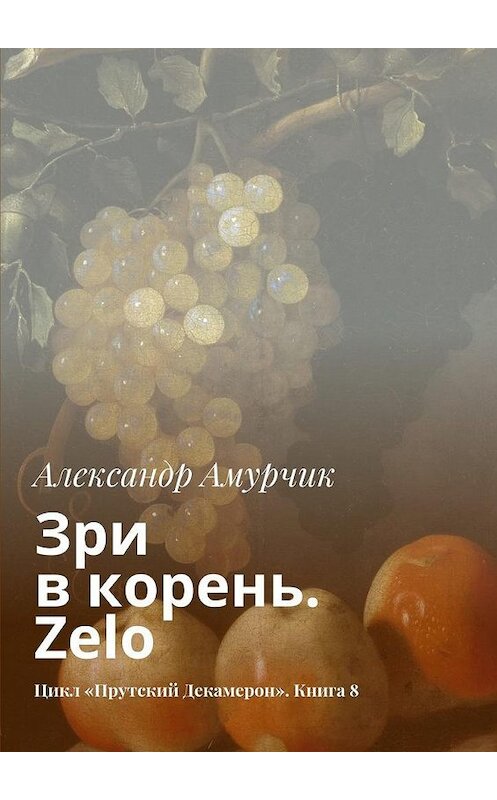 Обложка книги «Зри в корень. Zelo. Цикл «Прутский Декамерон». Книга 8» автора Александра Амурчика. ISBN 9785448384110.