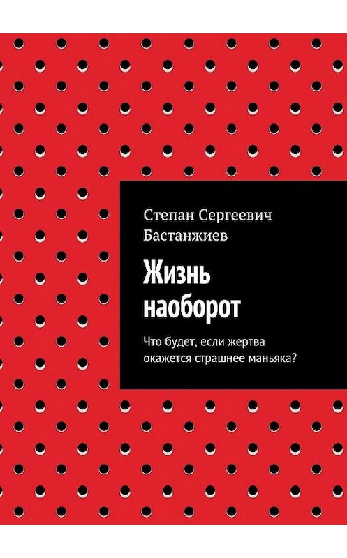 Обложка книги «Жизнь наоборот. Что будет, если жертва окажется страшнее маньяка?» автора Степана Бастанжиева. ISBN 9785448312984.