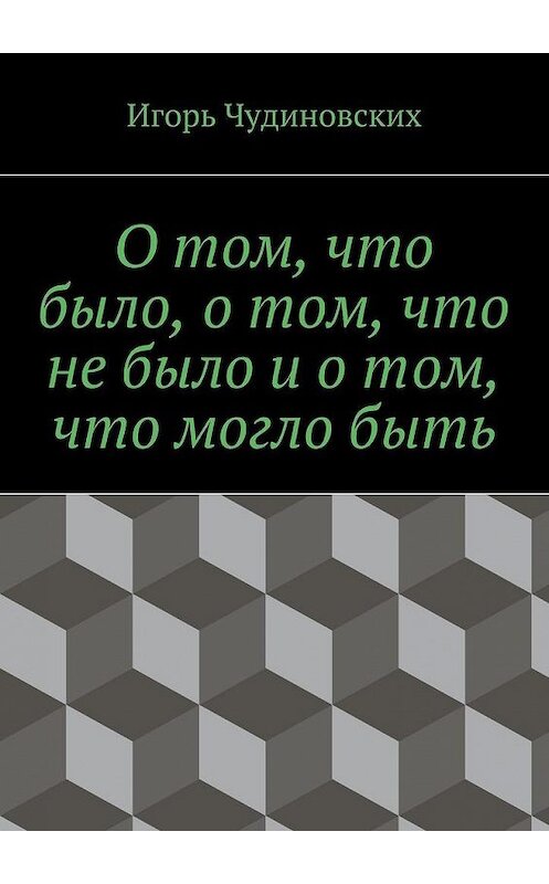 Обложка книги «О том, что было, о том, что не было и о том, что могло быть» автора Игоря Чудиновскиха. ISBN 9785447461881.