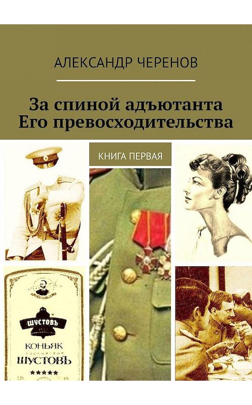 Обложка книги «За спиной адъютанта Его превосходительства. Книга первая» автора Александра Черенова. ISBN 9785448391415.