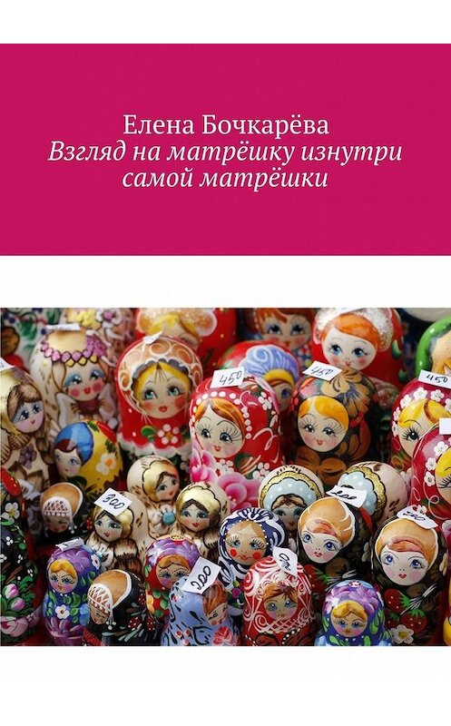 Обложка книги «Взгляд на матрёшку изнутри самой матрёшки» автора Елены Бочкарёвы. ISBN 9785449066671.
